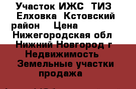 Участок ИЖС “ТИЗ“ Елховка, Кстовский район. › Цена ­ 450 000 - Нижегородская обл., Нижний Новгород г. Недвижимость » Земельные участки продажа   